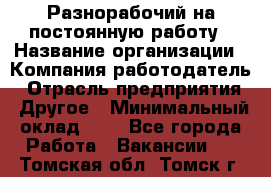 Разнорабочий на постоянную работу › Название организации ­ Компания-работодатель › Отрасль предприятия ­ Другое › Минимальный оклад ­ 1 - Все города Работа » Вакансии   . Томская обл.,Томск г.